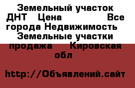 Земельный участок ДНТ › Цена ­ 550 000 - Все города Недвижимость » Земельные участки продажа   . Кировская обл.